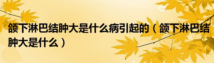 頜下淋巴結(jié)腫大是什么病引起的（頜下淋巴結(jié)腫大是什么）