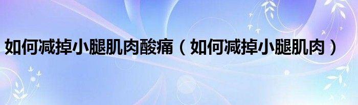 如何減掉小腿肌肉酸痛（如何減掉小腿肌肉）