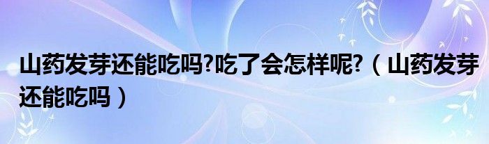 山藥發(fā)芽還能吃嗎?吃了會(huì)怎樣呢?（山藥發(fā)芽還能吃嗎）