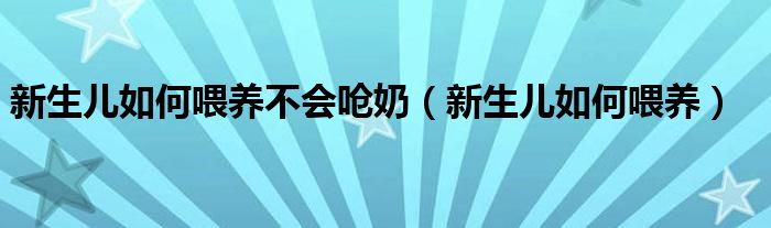 新生兒如何喂養(yǎng)不會(huì)嗆奶（新生兒如何喂養(yǎng)）