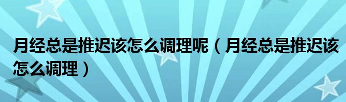 月經(jīng)總是推遲該怎么調理呢（月經(jīng)總是推遲該怎么調理）