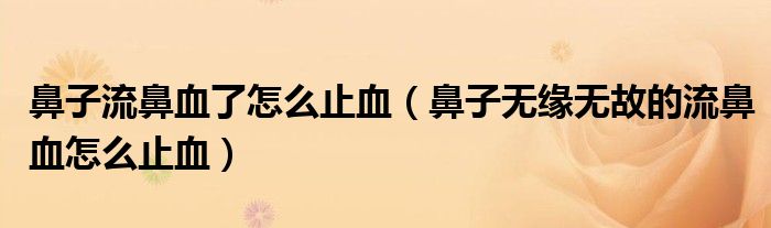 鼻子流鼻血了怎么止血（鼻子無緣無故的流鼻血怎么止血）