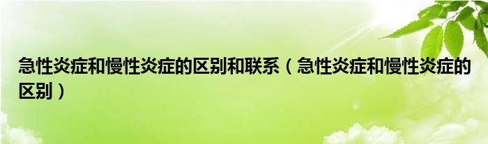 急性炎癥和慢性炎癥的區(qū)別和聯(lián)系（急性炎癥和慢性炎癥的區(qū)別）