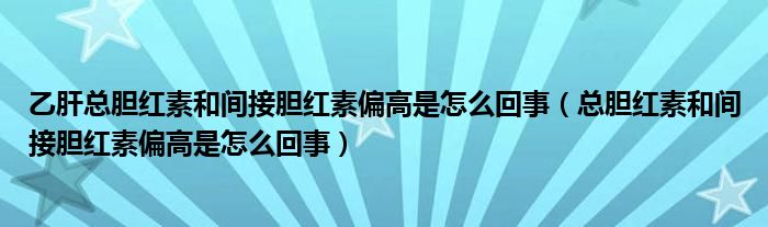 乙肝總膽紅素和間接膽紅素偏高是怎么回事（總膽紅素和間接膽紅素偏高是怎么回事）