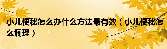 小兒便秘怎么辦什么方法最有效（小兒便秘怎么調(diào)理）