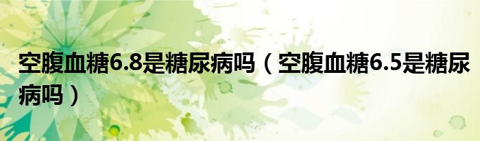 空腹血糖6.8是糖尿病嗎（空腹血糖6.5是糖尿病嗎）