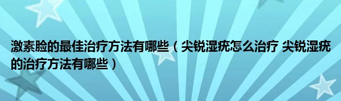 激素臉的最佳治療方法有哪些（尖銳濕疣怎么治療 尖銳濕疣的治療方法有哪些）