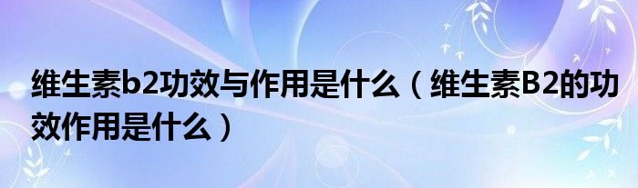 維生素b2功效與作用是什么（維生素B2的功效作用是什么）