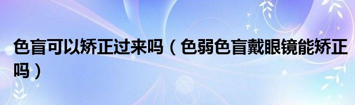 色盲可以矯正過來嗎（色弱色盲戴眼鏡能矯正嗎）