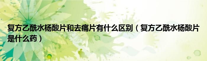 復方乙酰水楊酸片和去痛片有什么區(qū)別（復方乙酰水楊酸片是什么藥）