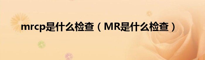 mrcp是什么檢查（MR是什么檢查）