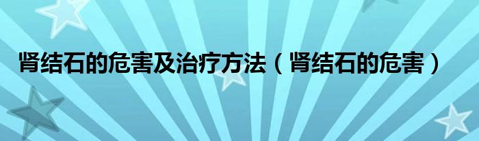 腎結(jié)石的危害及治療方法（腎結(jié)石的危害）