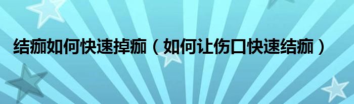 結痂如何快速掉痂（如何讓傷口快速結痂）