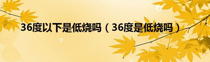 36度以下是低燒嗎（36度是低燒嗎）