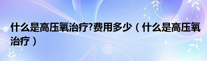 什么是高壓氧治療?費(fèi)用多少（什么是高壓氧治療）