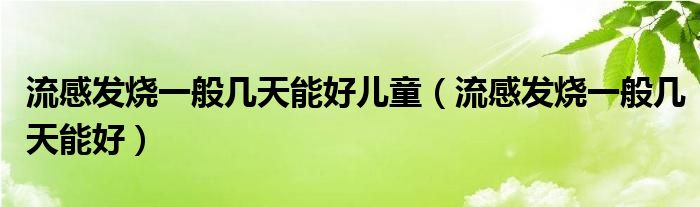 流感發(fā)燒一般幾天能好兒童（流感發(fā)燒一般幾天能好）