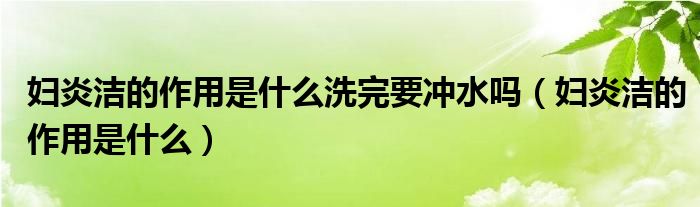 婦炎潔的作用是什么洗完要沖水嗎（婦炎潔的作用是什么）