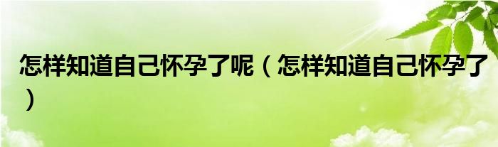 怎樣知道自己懷孕了呢（怎樣知道自己懷孕了）