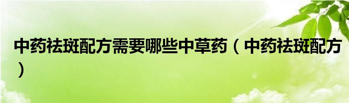 中藥祛斑配方需要哪些中草藥（中藥祛斑配方）