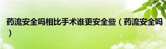 藥流安全嗎相比手術(shù)誰(shuí)更安全些（藥流安全嗎）