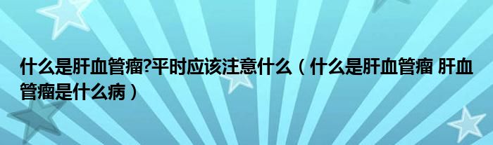 什么是肝血管瘤?平時(shí)應(yīng)該注意什么（什么是肝血管瘤 肝血管瘤是什么?。?class='thumb lazy' /></a>
		    <header>
		<h2><a  href=