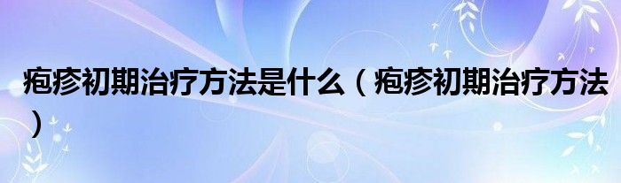 皰疹初期治療方法是什么（皰疹初期治療方法）