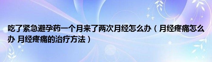 吃了緊急避孕藥一個月來了兩次月經(jīng)怎么辦（月經(jīng)疼痛怎么辦 月經(jīng)疼痛的治療方法）