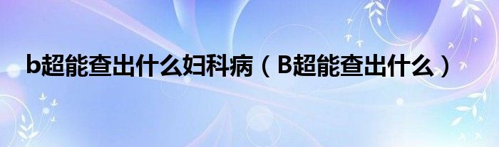 b超能查出什么婦科?。˙超能查出什么）