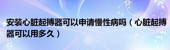 安裝心臟起搏器可以申請慢性病嗎（心臟起搏器可以用多久）