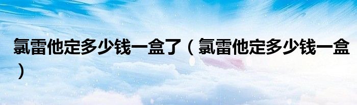 氯雷他定多少錢一盒了（氯雷他定多少錢一盒）