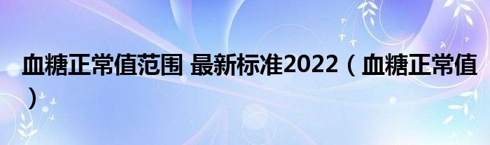 血糖正常值范圍 最新標準2022（血糖正常值）