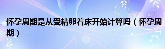 懷孕周期是從受精卵著床開始計(jì)算嗎（懷孕周期）