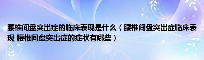 腰椎間盤突出癥的臨床表現(xiàn)是什么（腰椎間盤突出癥臨床表現(xiàn) 腰椎間盤突出癥的癥狀有哪些）