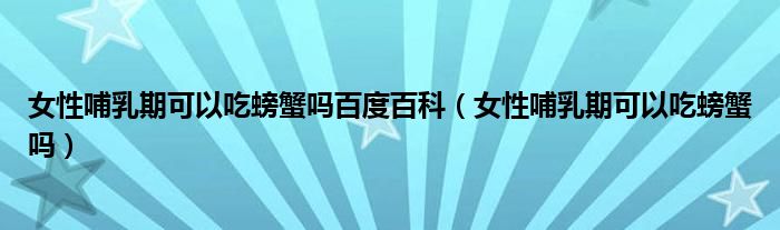 女性哺乳期可以吃螃蟹嗎百度百科（女性哺乳期可以吃螃蟹嗎）