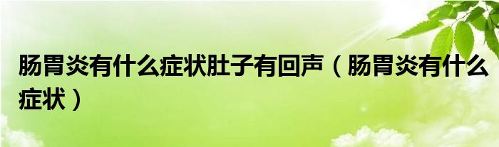 腸胃炎有什么癥狀肚子有回聲（腸胃炎有什么癥狀）