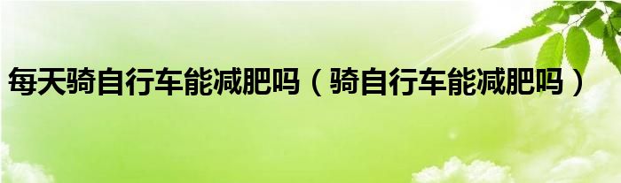 每天騎自行車能減肥嗎（騎自行車能減肥嗎）