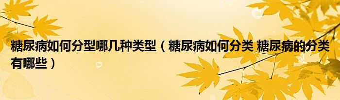 糖尿病如何分型哪幾種類型（糖尿病如何分類 糖尿病的分類有哪些）