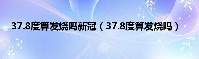 37.8度算發(fā)燒嗎新冠（37.8度算發(fā)燒嗎）