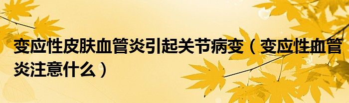 變應(yīng)性皮膚血管炎引起關(guān)節(jié)病變（變應(yīng)性血管炎注意什么）