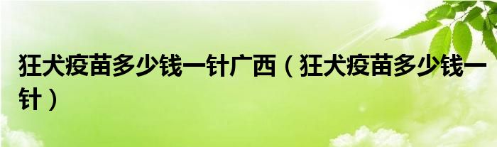 狂犬疫苗多少錢(qián)一針廣西（狂犬疫苗多少錢(qián)一針）