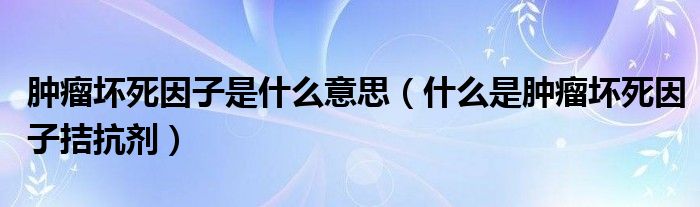 腫瘤壞死因子是什么意思（什么是腫瘤壞死因子拮抗劑）