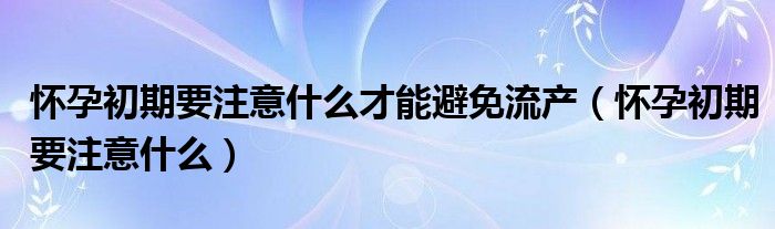 懷孕初期要注意什么才能避免流產(chǎn)（懷孕初期要注意什么）