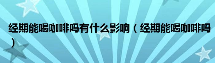 經(jīng)期能喝咖啡嗎有什么影響（經(jīng)期能喝咖啡嗎）