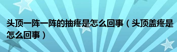 頭頂一陣一陣的抽疼是怎么回事（頭頂蓋疼是怎么回事）