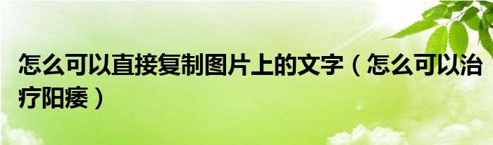 怎么可以直接復制圖片上的文字（怎么可以治療陽痿）