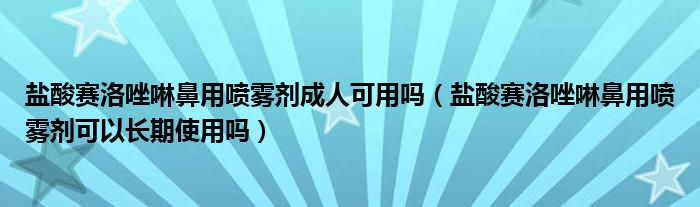 鹽酸賽洛唑啉鼻用噴霧劑成人可用嗎（鹽酸賽洛唑啉鼻用噴霧劑可以長(zhǎng)期使用嗎）