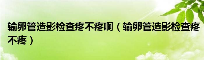 輸卵管造影檢查疼不疼?。ㄝ斅压茉煊皺z查疼不疼）