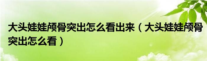 大頭娃娃顱骨突出怎么看出來(lái)（大頭娃娃顱骨突出怎么看）