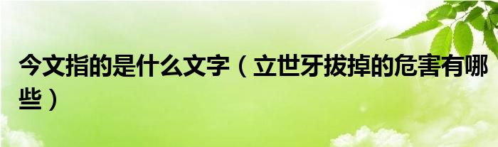 今文指的是什么文字（立世牙拔掉的危害有哪些）