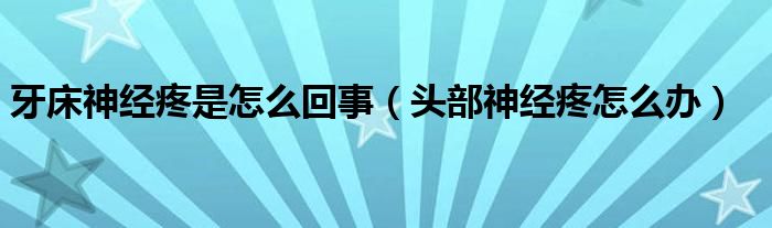 牙床神經(jīng)疼是怎么回事（頭部神經(jīng)疼怎么辦）